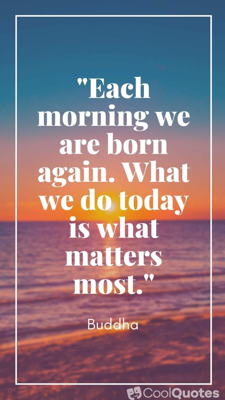 Good Morning Picture Quotes - "Each morning we are born again. What we do today is what matters most."