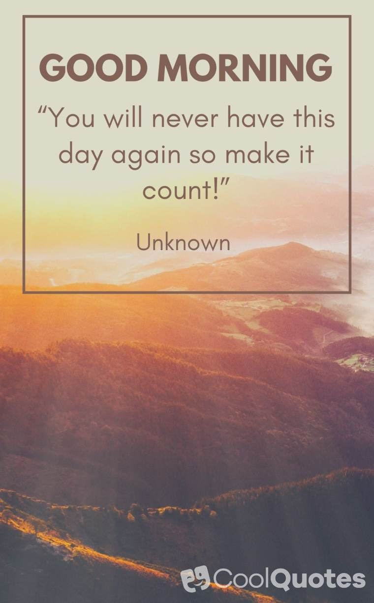 Good Morning Picture Quotes - “You will never have this day again so make it count!�?