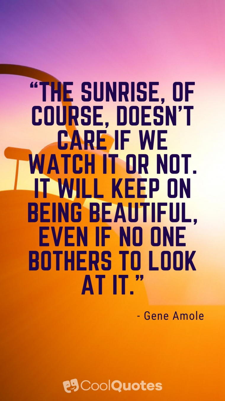Good Morning Picture Quotes - “The sunrise, of course, doesn’t care if we watch it or not. It will keep on being beautiful, even if no one bothers to look at it.�?