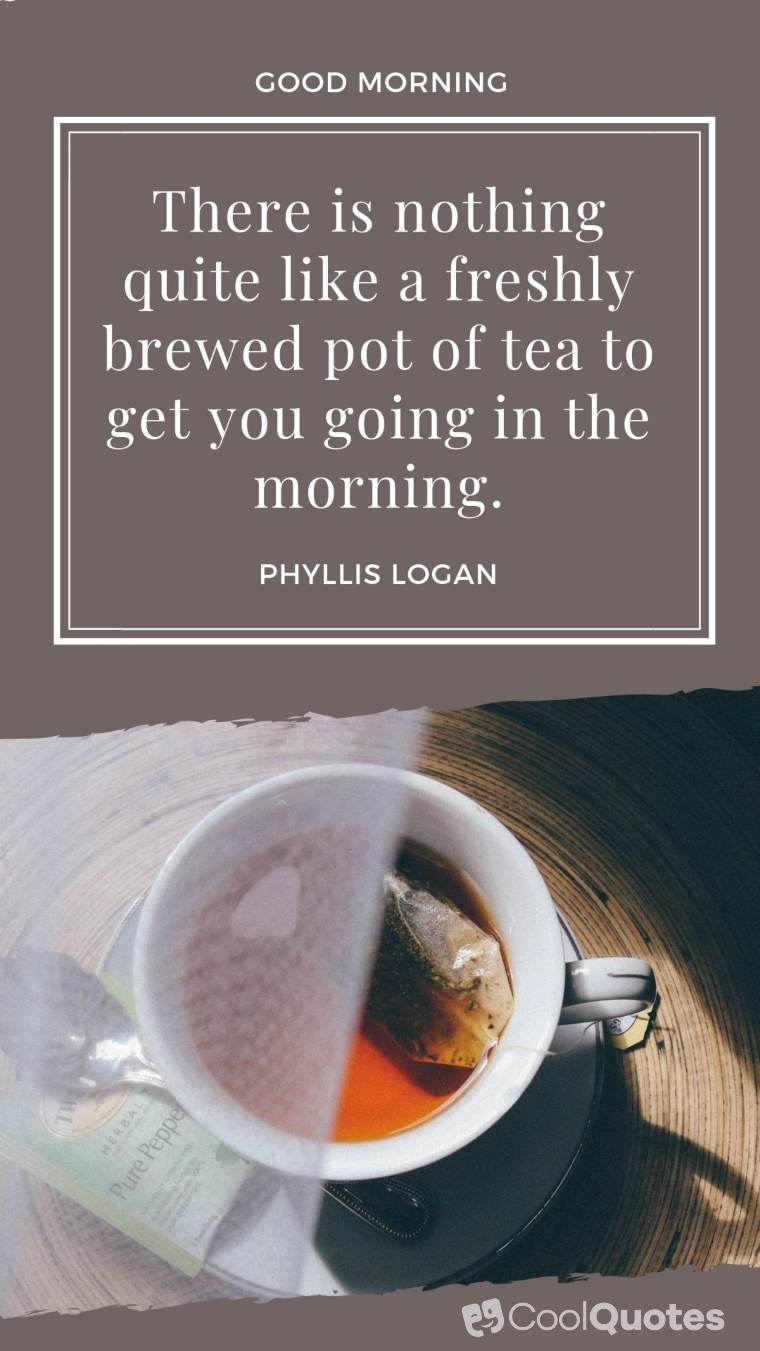 Good Morning Picture Quotes - "There is nothing quite like a freshly brewed pot of tea to get you going in the morning."