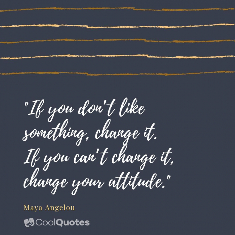 Maya Angelou Picture Quotes - "If you don’t like something, change it. If you can’t change it, change your attitude."