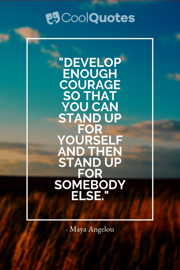 Maya Angelou Picture Quotes - "Develop enough courage so that you can stand up for yourself and then stand up for somebody else."